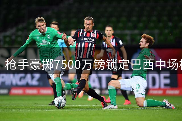 枪手豪掷7500万镑锁定巴西中场核心 夏窗第四签补强最后短板